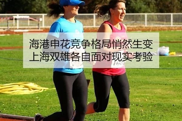 海港申花竞争格局悄然生变 上海双雄各自面对现实考验